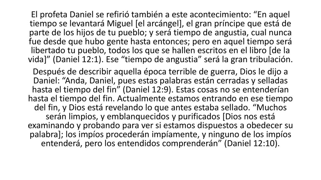 El profeta Daniel se refirió también a este acontecimiento: En aquel tiempo se levantará Miguel [el arcángel], el gran príncipe que está de parte de los hijos de tu pueblo; y será tiempo de angustia, cual nunca fue desde que hubo gente hasta entonces; pero en aquel tiempo será libertado tu pueblo, todos los que se hallen escritos en el libro [de la vida] (Daniel 12:1).