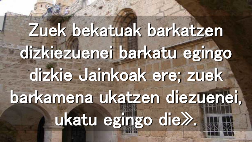 Zuek bekatuak barkatzen dizkiezuenei barkatu egingo dizkie Jainkoak ere; zuek barkamena ukatzen diezuenei, ukatu egingo die».