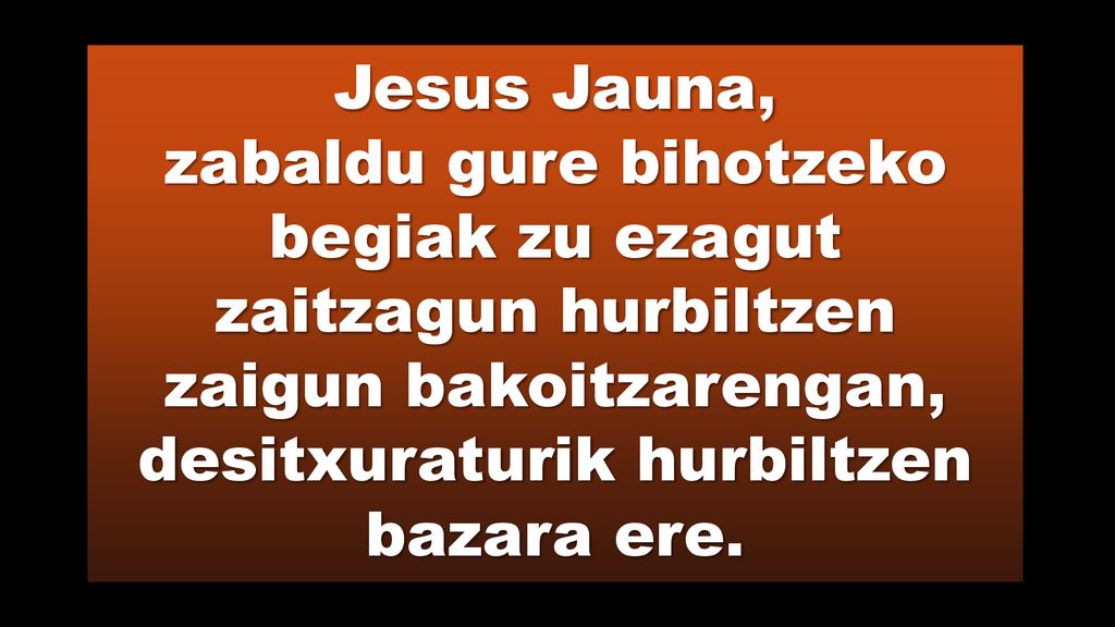Jesus Jauna, zabaldu gure bihotzeko begiak zu ezagut zaitzagun hurbiltzen zaigun bakoitzarengan, desitxuraturik hurbiltzen bazara ere.