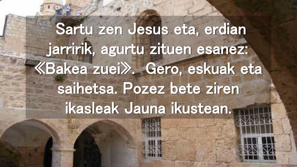 Sartu zen Jesus eta, erdian jarririk, agurtu zituen esanez: «Bakea zuei».