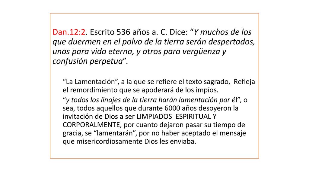 Dan.12:2. Escrito 536 años a. C. Dice: Y muchos de los que duermen en el polvo de la tierra serán despertados, unos para vida eterna, y otros para vergüenza y confusión perpetua .