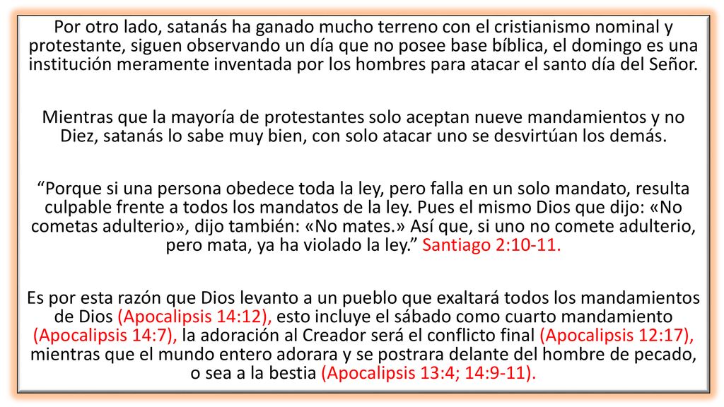 Por otro lado, satanás ha ganado mucho terreno con el cristianismo nominal y protestante, siguen observando un día que no posee base bíblica, el domingo es una institución meramente inventada por los hombres para atacar el santo día del Señor.