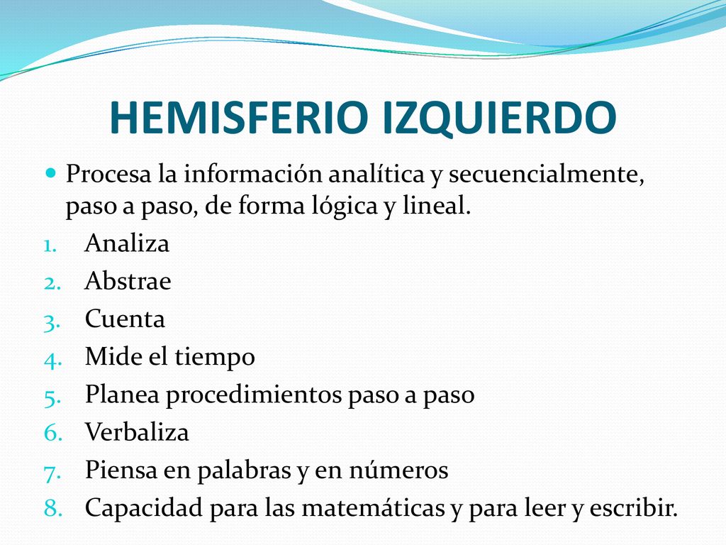 HEMISFERIO IZQUIERDO Procesa la información analítica y secuencialmente, paso a paso, de forma lógica y lineal.