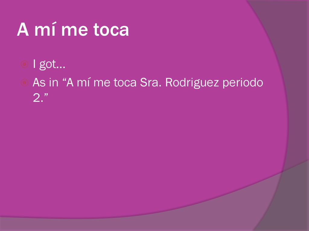 A mí me toca I got… As in A mí me toca Sra. Rodriguez periodo 2.