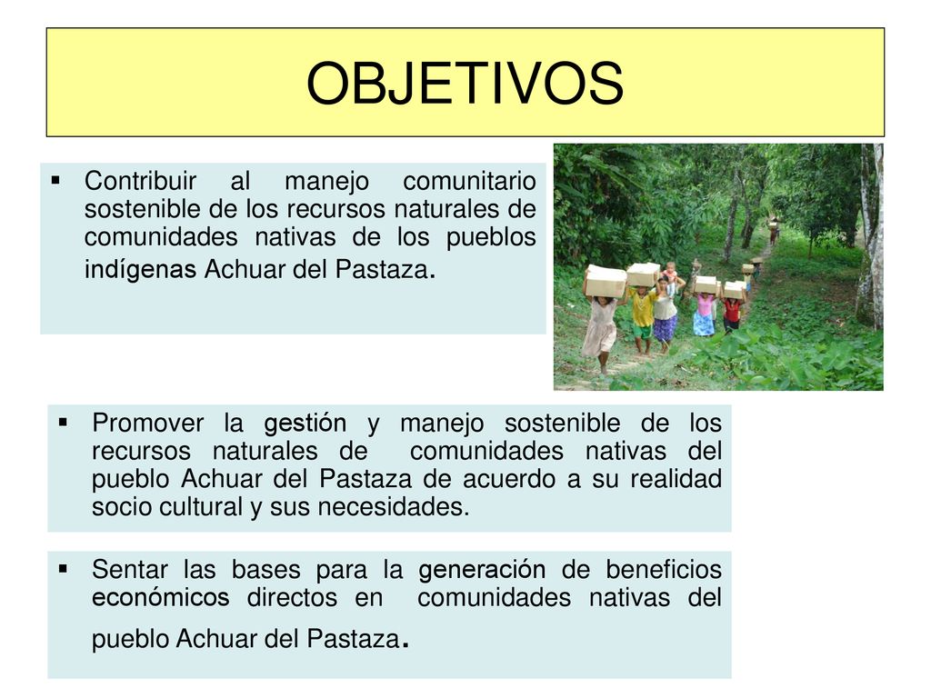 OBJETIVOS Contribuir al manejo comunitario sostenible de los recursos naturales de comunidades nativas de los pueblos indígenas Achuar del Pastaza.
