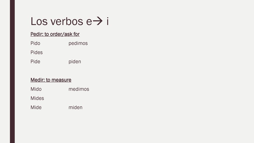 Los verbos e i Pedir: to order/ask for Pido pedimos Pides Pide piden Medir: to measure Mido medimos Mides Mide miden