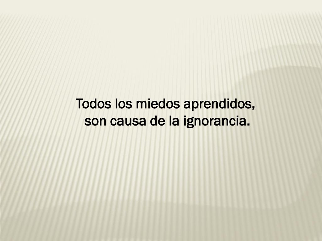 Todos los miedos aprendidos, son causa de la ignorancia.