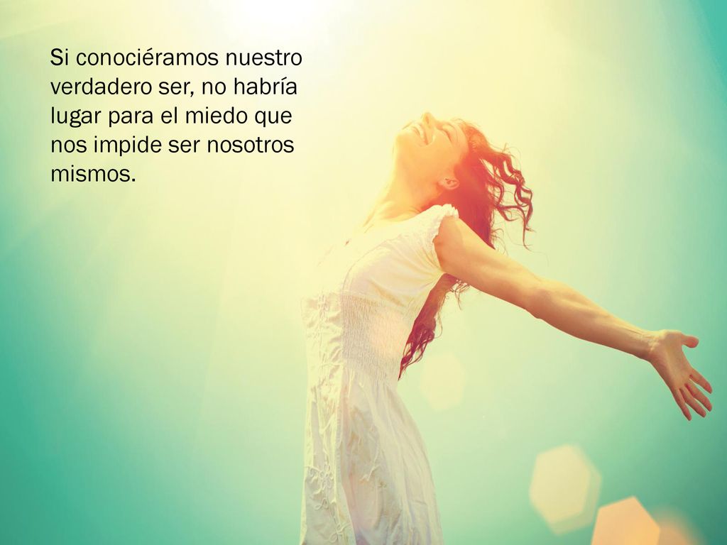 Si conociéramos nuestro verdadero ser, no habría lugar para el miedo que nos impide ser nosotros mismos.