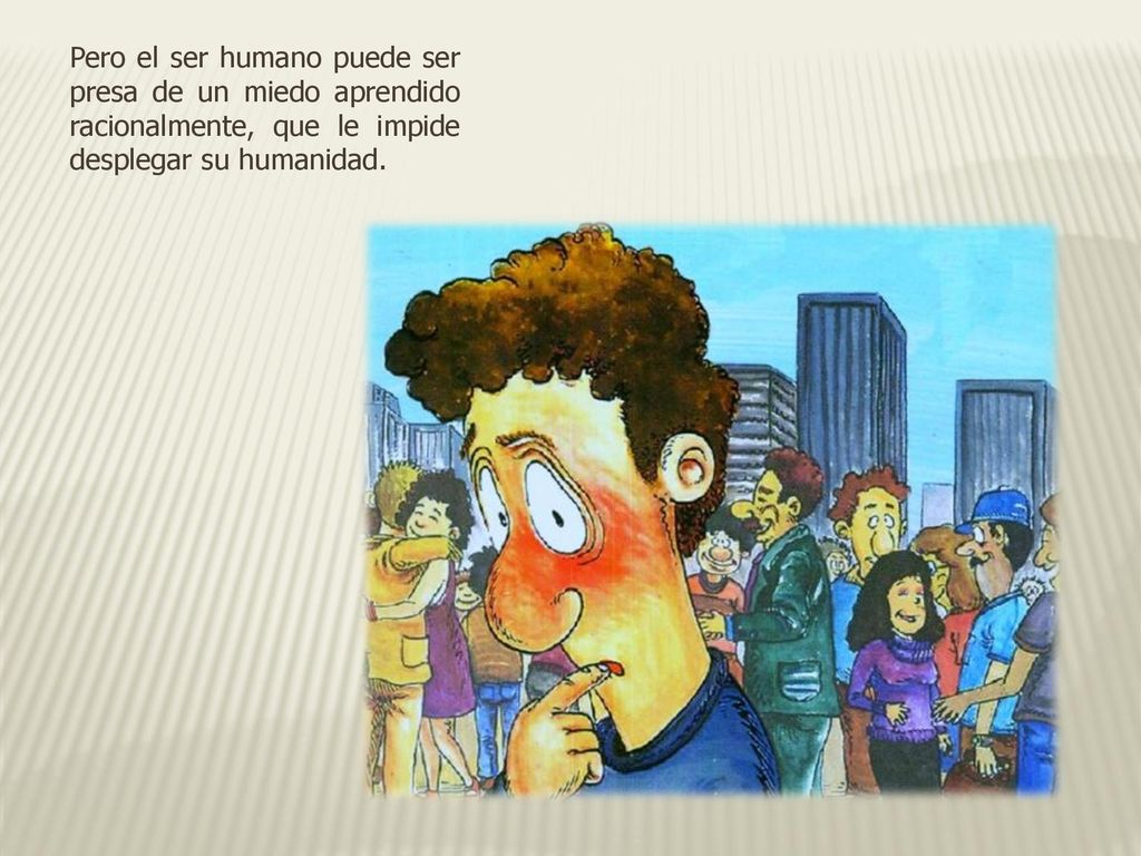 Pero el ser humano puede ser presa de un miedo aprendido racionalmente, que le impide desplegar su humanidad.
