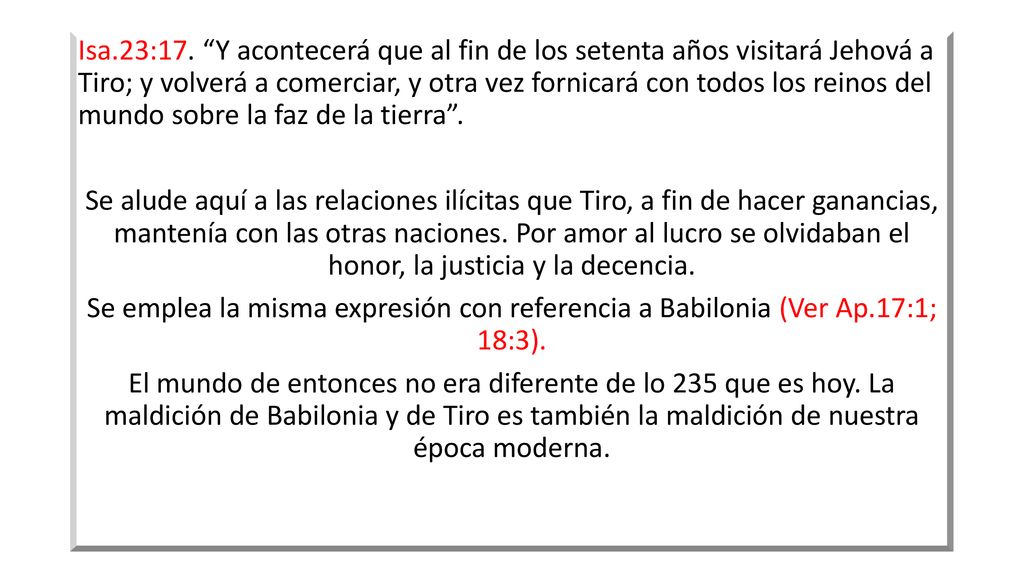 Isa.23:17. Y acontecerá que al fin de los setenta años visitará Jehová a Tiro; y volverá a comerciar, y otra vez fornicará con todos los reinos del mundo sobre la faz de la tierra .