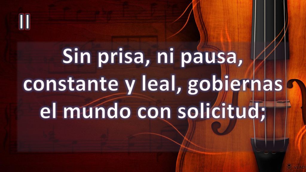 II Sin prisa, ni pausa, constante y leal, gobiernas el mundo con solicitud;