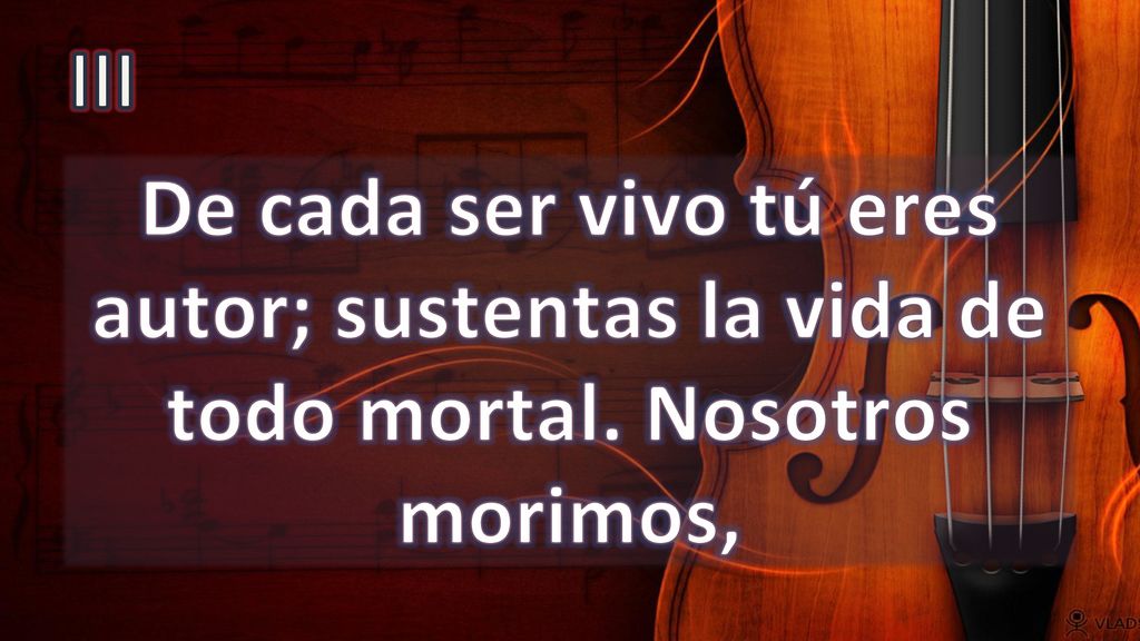III De cada ser vivo tú eres autor; sustentas la vida de todo mortal. Nosotros morimos,