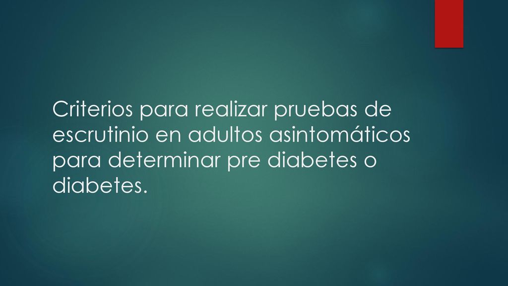Criterios para realizar pruebas de escrutinio en adultos asintomáticos para determinar pre diabetes o diabetes.