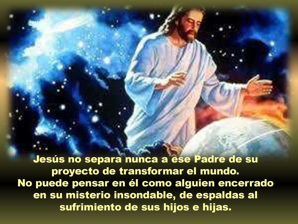 Jesús no separa nunca a ese Padre de su proyecto de transformar el mundo.