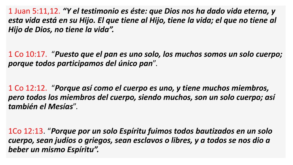 1 Juan 5:11,12. Y el testimonio es éste: que Dios nos ha dado vida eterna, y esta vida está en su Hijo. El que tiene al Hijo, tiene la vida; el que no tiene al Hijo de Dios, no tiene la vida .