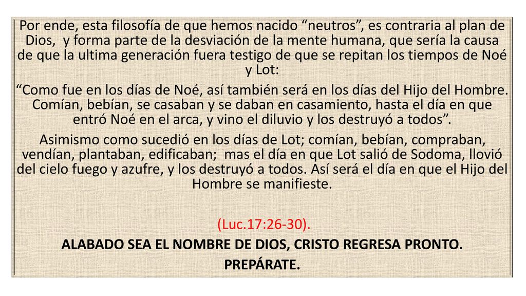Por ende, esta filosofía de que hemos nacido neutros , es contraria al plan de Dios, y forma parte de la desviación de la mente humana, que sería la causa de que la ultima generación fuera testigo de que se repitan los tiempos de Noé y Lot: Como fue en los días de Noé, así también será en los días del Hijo del Hombre.