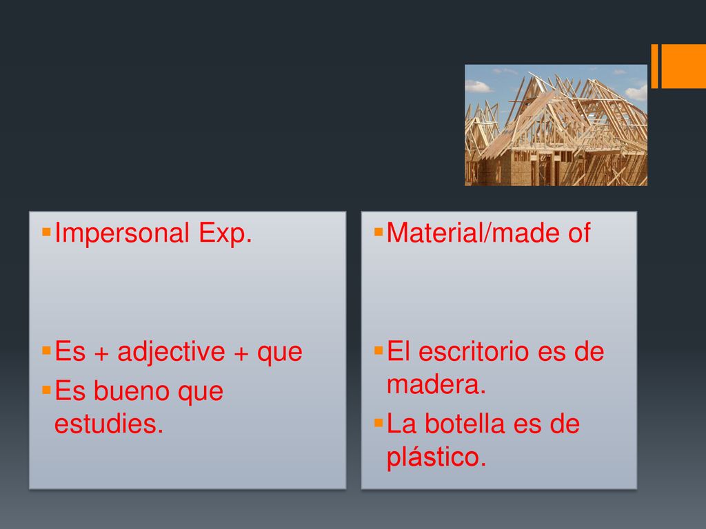 Impersonal Exp. Es + adjective + que. Es bueno que estudies. Material/made of. El escritorio es de madera.
