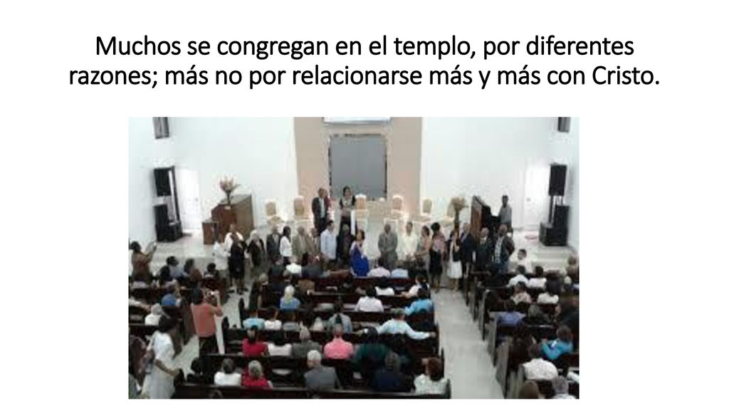 Muchos se congregan en el templo, por diferentes razones; más no por relacionarse más y más con Cristo.