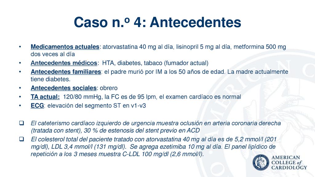 Caso n.o 4: Antecedentes Medicamentos actuales: atorvastatina 40 mg al día, lisinopril 5 mg al día, metformina 500 mg dos veces al día.