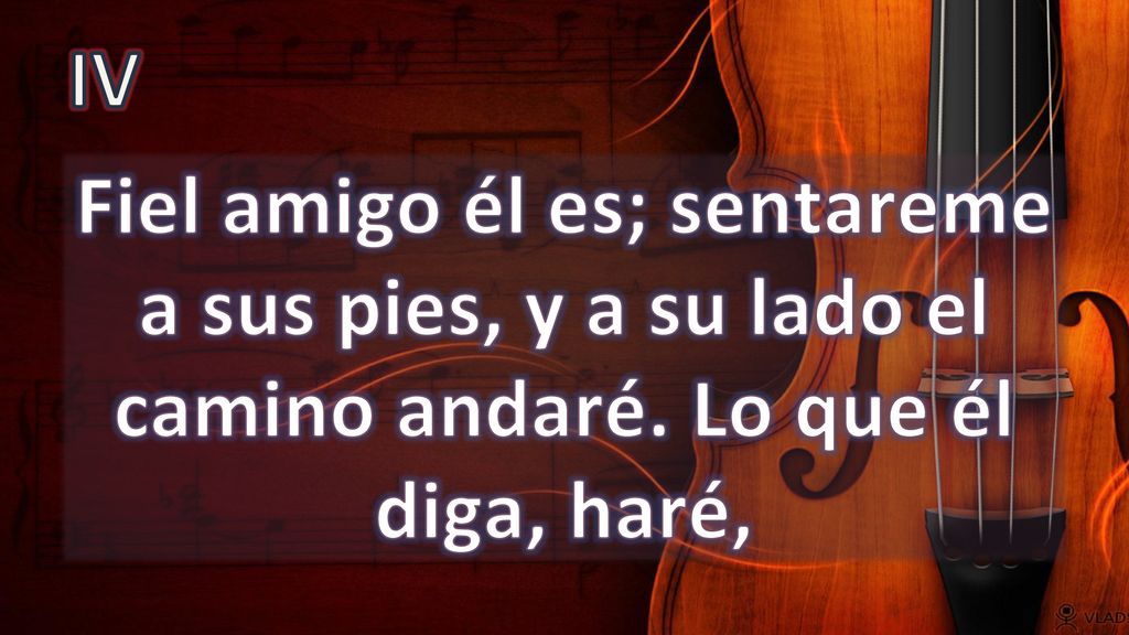 IV Fiel amigo él es; sentareme a sus pies, y a su lado el camino andaré. Lo que él diga, haré,