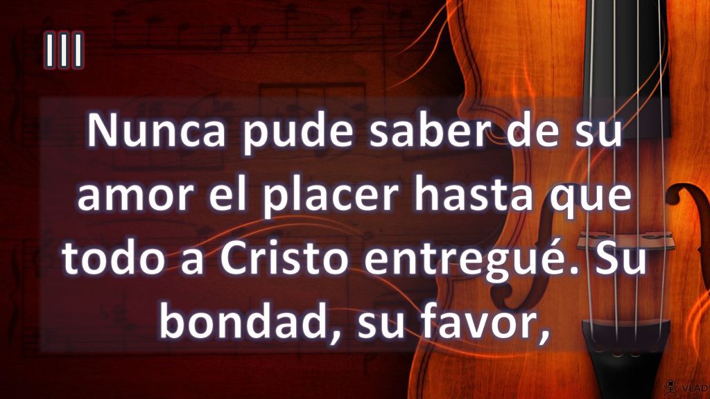 III Nunca pude saber de su amor el placer hasta que todo a Cristo entregué. Su bondad, su favor,
