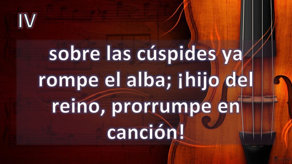 IV sobre las cúspides ya rompe el alba; ¡hijo del reino, prorrumpe en canción!