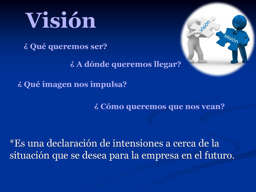 Visión ¿ Qué queremos ser ¿ A dónde queremos llegar ¿ Qué imagen nos impulsa ¿ Cómo queremos que nos vean