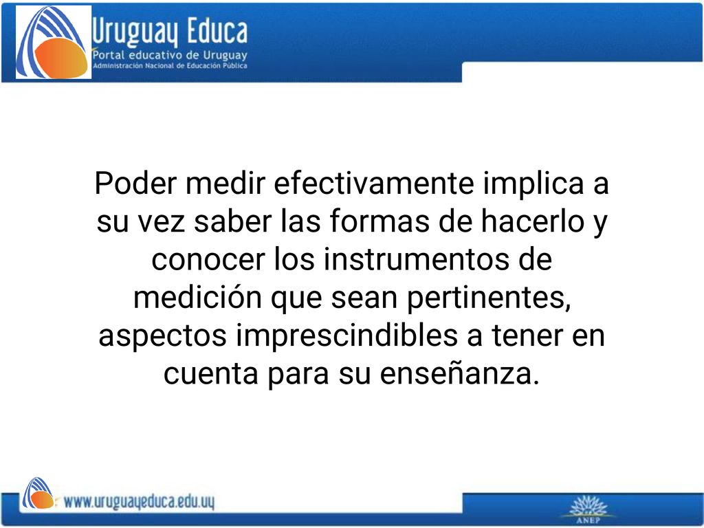 Poder medir efectivamente implica a su vez saber las formas de hacerlo y conocer los instrumentos de medición que sean pertinentes, aspectos imprescindibles a tener en cuenta para su enseñanza.