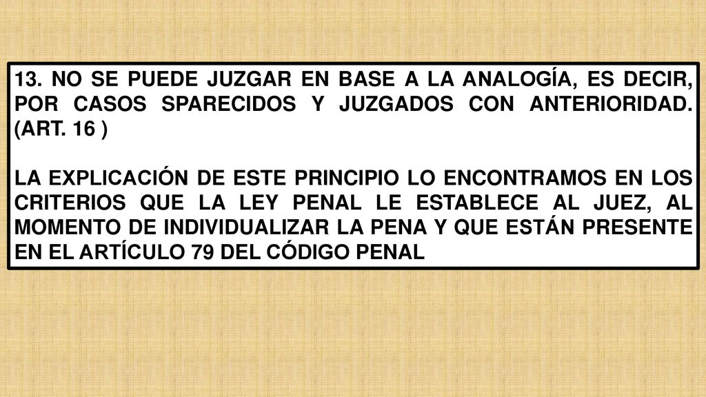 13. NO SE PUEDE JUZGAR EN BASE A LA ANALOGÍA, ES DECIR, POR CASOS SPARECIDOS Y JUZGADOS CON ANTERIORIDAD. (ART. 16 )