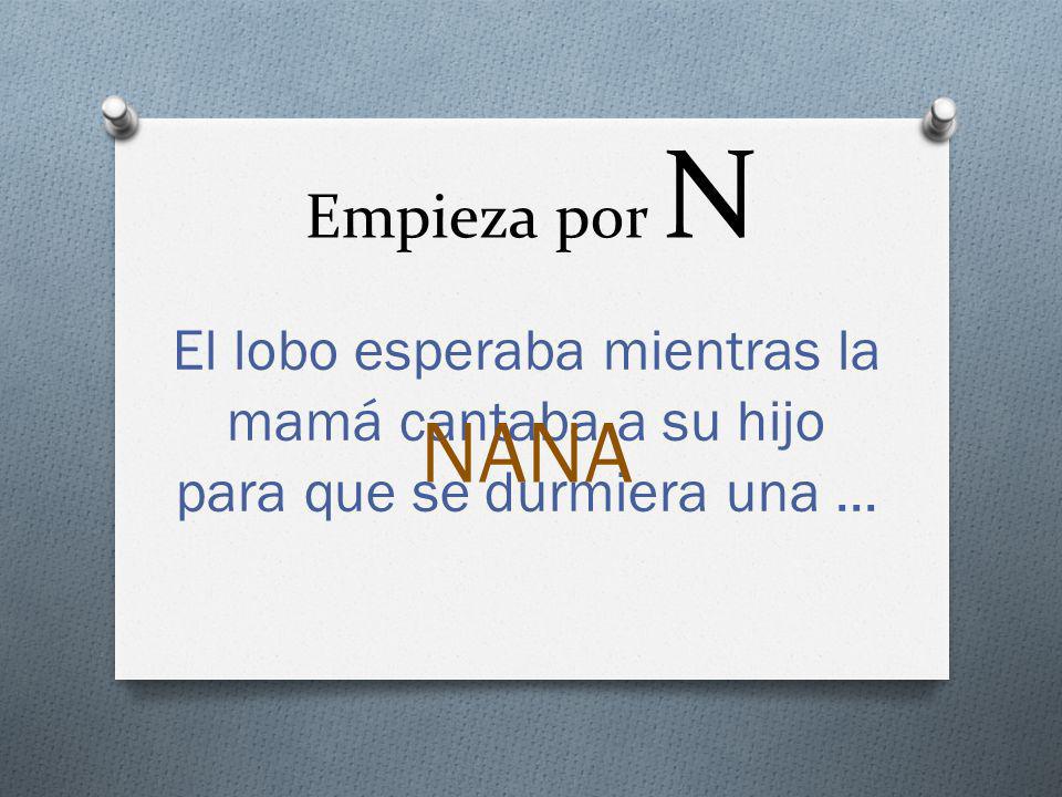 Empieza por N El lobo esperaba mientras la mamá cantaba a su hijo para que se durmiera una ... NANA