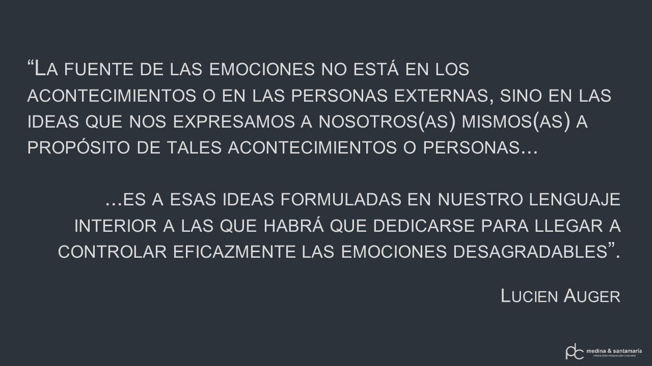 La fuente de las emociones no está en los acontecimientos o en las personas externas, sino en las ideas que nos expresamos a nosotros(as) mismos(as) a propósito de tales acontecimientos o personas...