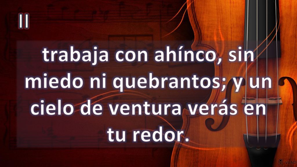 II trabaja con ahínco, sin miedo ni quebrantos; y un cielo de ventura verás en tu redor.