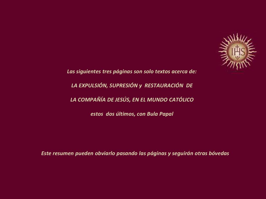 Las siguientes tres páginas son solo textos acerca de: LA EXPULSIÓN, SUPRESIÓN y RESTAURACIÓN DE LA COMPAÑÍA DE JESÚS, EN EL MUNDO CATÓLICO estos dos últimos, con Bula Papal
