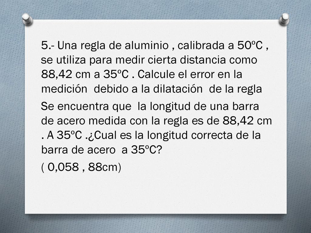 5.- Una regla de aluminio , calibrada a 50ºC , se utiliza para medir cierta distancia como 88,42 cm a 35ºC . Calcule el error en la medición debido a la dilatación de la regla