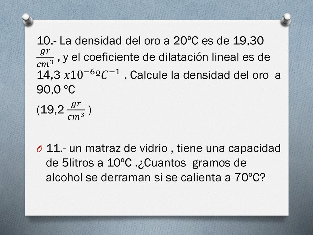 10.- La densidad del oro a 20ºC es de 19,30 𝑔𝑟 𝑐𝑚 3 , y el coeficiente de dilatación lineal es de 14,3 𝑥10 −6 º𝐶 −1 . Calcule la densidad del oro a 90,0 ºC