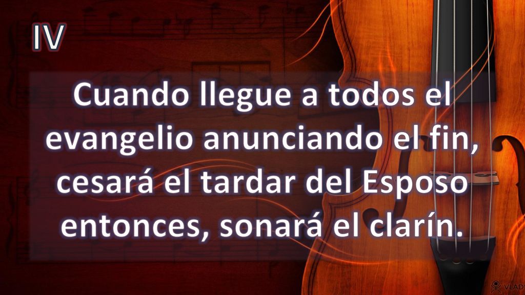 IV Cuando llegue a todos el evangelio anunciando el fin, cesará el tardar del Esposo entonces, sonará el clarín.