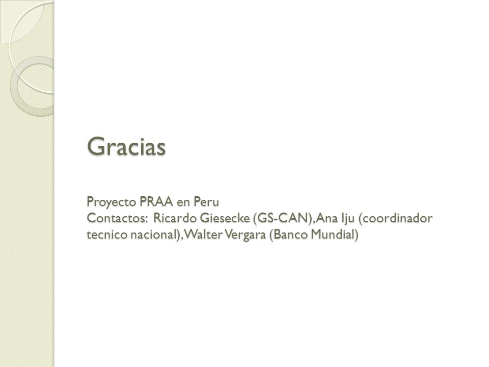 Gracias Proyecto PRAA en Peru Contactos: Ricardo Giesecke (GS-CAN), Ana Iju (coordinador tecnico nacional), Walter Vergara (Banco Mundial)