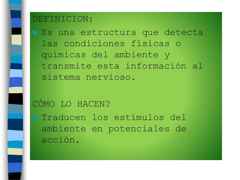 DEFINICION: Es una estructura que detecta las condiciones físicas o químicas del ambiente y transmite esta información al sistema nervioso.