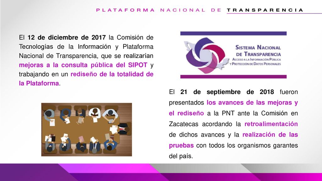 El 12 de diciembre de 2017 la Comisión de Tecnologías de la Información y Plataforma Nacional de Transparencia, que se realizarían mejoras a la consulta pública del SIPOT y trabajando en un rediseño de la totalidad de la Plataforma.