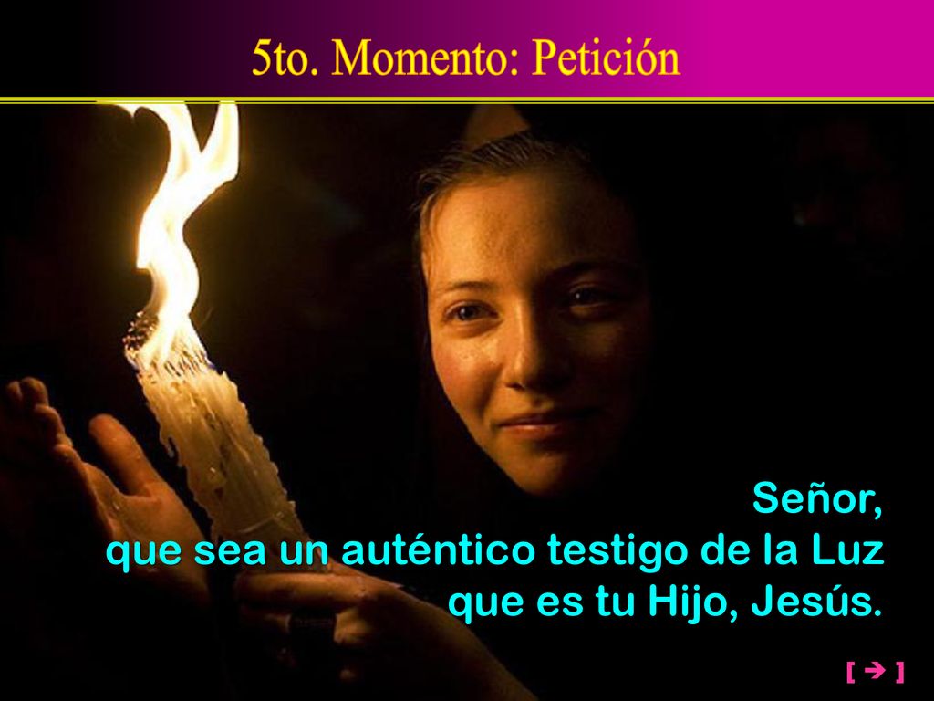 5to. Momento: Petición Señor, que sea un auténtico testigo de la Luz