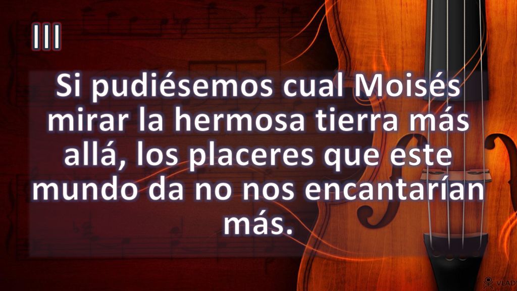 III Si pudiésemos cual Moisés mirar la hermosa tierra más allá, los placeres que este mundo da no nos encantarían más.