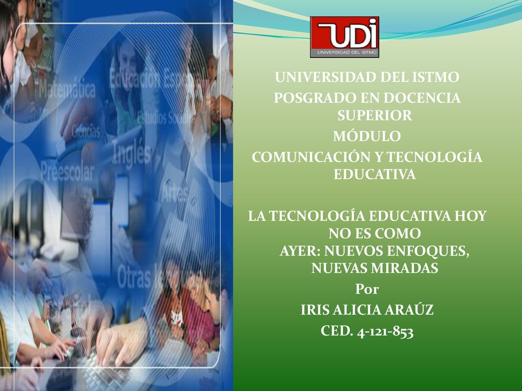 UNIVERSIDAD DEL ISTMO POSGRADO EN DOCENCIA SUPERIOR MÓDULO COMUNICACIÓN Y TECNOLOGÍA EDUCATIVA LA TECNOLOGÍA EDUCATIVA HOY NO ES COMO AYER: NUEVOS ENFOQUES, NUEVAS MIRADAS Por IRIS ALICIA ARAÚZ CED.