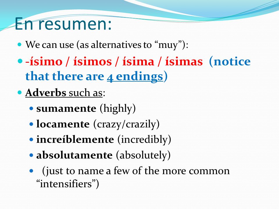 En resumen: We can use (as alternatives to muy ): -ísimo / ísimos / ísima / ísimas (notice that there are 4 endings)