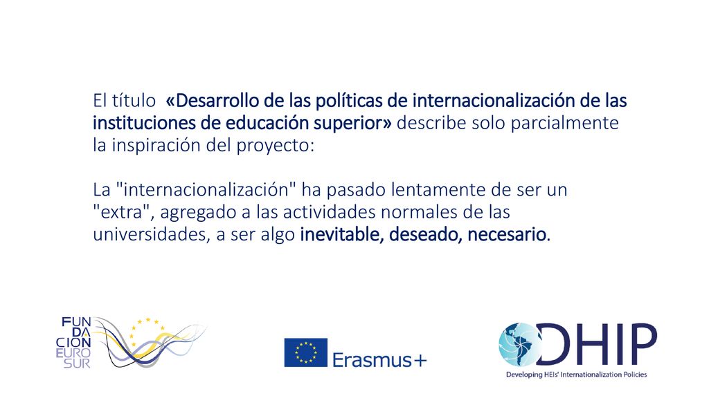 El título «Desarrollo de las políticas de internacionalización de las instituciones de educación superior» describe solo parcialmente la inspiración del proyecto: La internacionalización ha pasado lentamente de ser un extra , agregado a las actividades normales de las universidades, a ser algo inevitable, deseado, necesario.