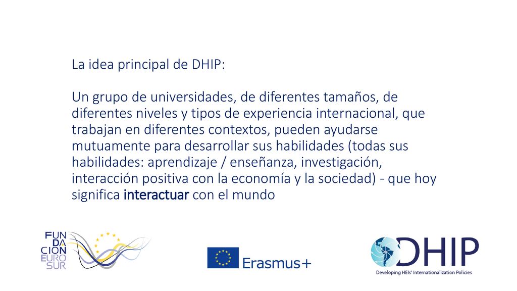 La idea principal de DHIP: Un grupo de universidades, de diferentes tamaños, de diferentes niveles y tipos de experiencia internacional, que trabajan en diferentes contextos, pueden ayudarse mutuamente para desarrollar sus habilidades (todas sus habilidades: aprendizaje / enseñanza, investigación, interacción positiva con la economía y la sociedad) - que hoy significa interactuar con el mundo