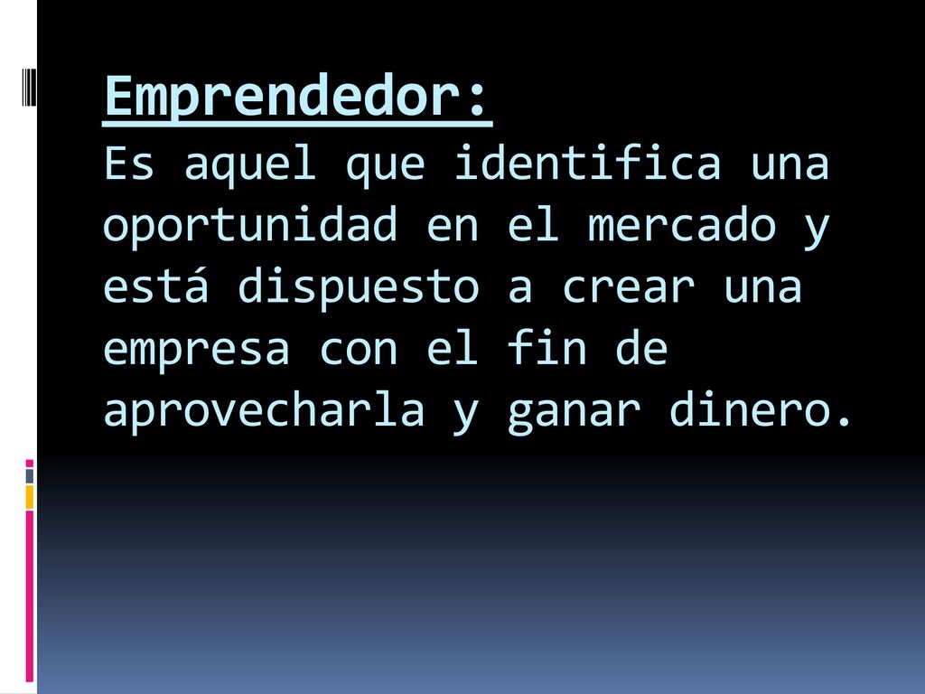 Emprendedor: Es aquel que identifica una oportunidad en el mercado y está dispuesto a crear una empresa con el fin de aprovecharla y ganar dinero.