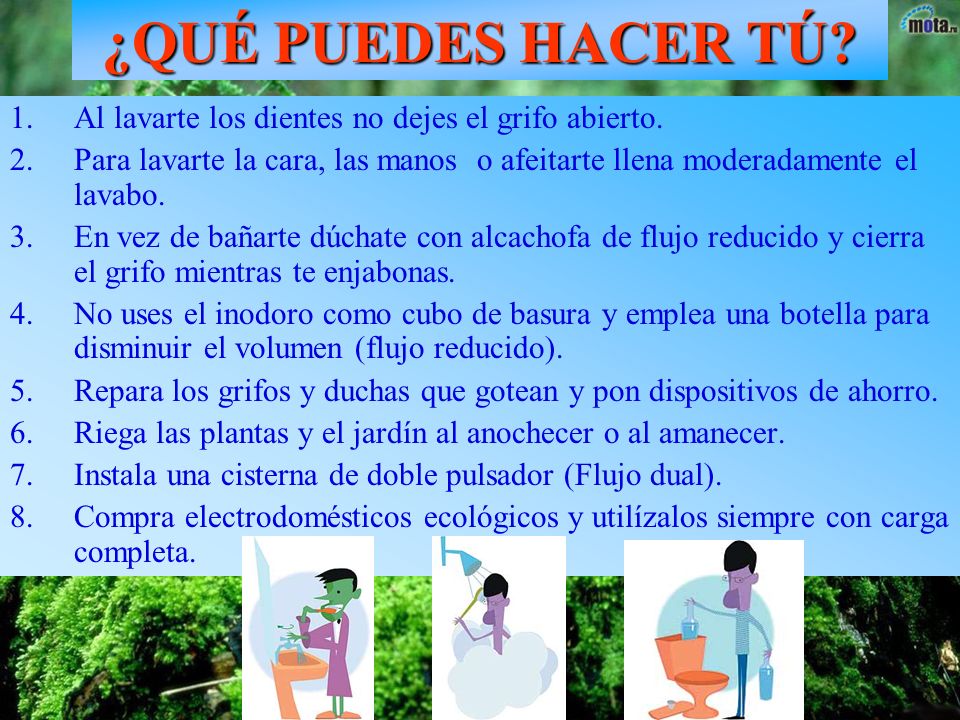 ¿QUÉ PUEDES HACER TÚ Al lavarte los dientes no dejes el grifo abierto. Para lavarte la cara, las manos o afeitarte llena moderadamente el lavabo.
