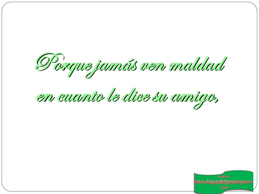 Porque jamás ven maldad en cuanto le dice su amigo,