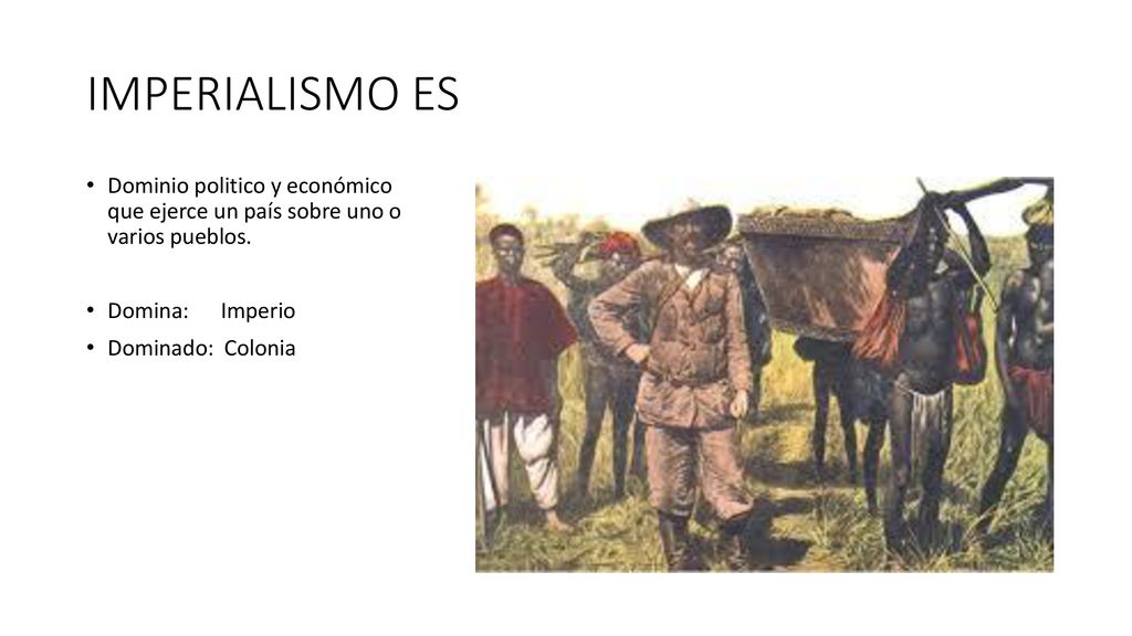 IMPERIALISMO ES Dominio politico y económico que ejerce un país sobre uno o varios pueblos. Domina: Imperio.