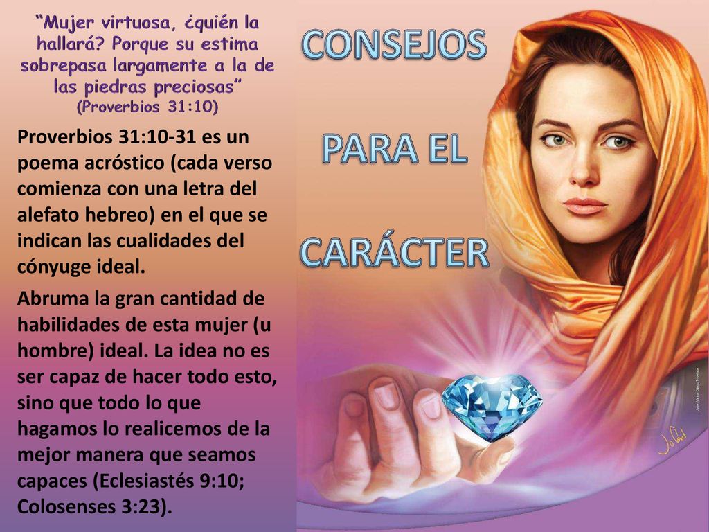 Proverbios 31:10-31 es un poema acróstico (cada verso comienza con una letra del alefato hebreo) en el que se indican las cualidades del cónyuge ideal.